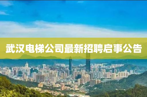 武漢電梯公司最新招聘啟事公告