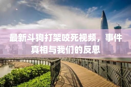 最新斗狗打架咬死視頻，事件真相與我們的反思