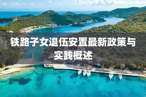 鐵路子女退伍安置最新政策與實(shí)踐概述