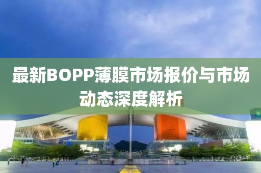 最新BOPP薄膜市場報價與市場動態(tài)深度解析