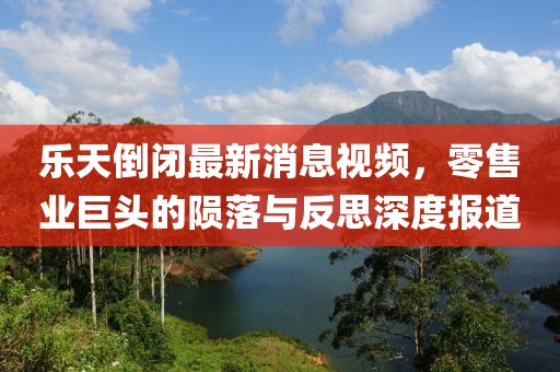 樂天倒閉最新消息視頻，零售業(yè)巨頭的隕落與反思深度報(bào)道