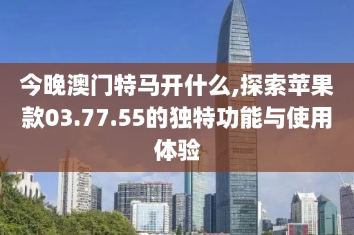 今晚澳門(mén)特馬開(kāi)什么,探索蘋(píng)果款03.77.55的獨(dú)特功能與使用體驗(yàn)
