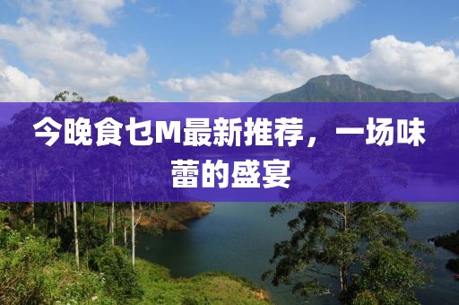 今晚食乜M最新推薦，一場味蕾的盛宴