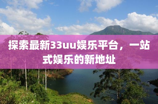 探索最新33uu娛樂平臺，一站式娛樂的新地址