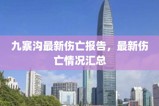 九寨溝最新傷亡報告，最新傷亡情況匯總