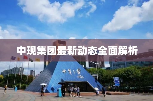 中現(xiàn)集團(tuán)最新動(dòng)態(tài)全面解析
