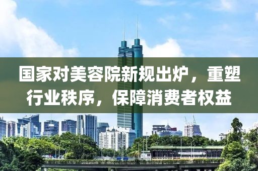 國家對美容院新規(guī)出爐，重塑行業(yè)秩序，保障消費(fèi)者權(quán)益