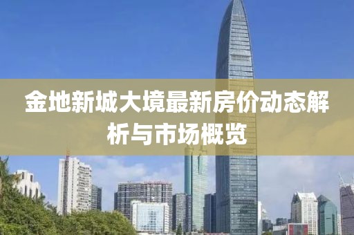 金地新城大境最新房?jī)r(jià)動(dòng)態(tài)解析與市場(chǎng)概覽
