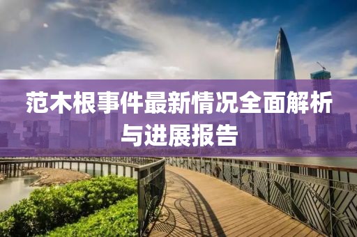 范木根事件最新情況全面解析與進展報告