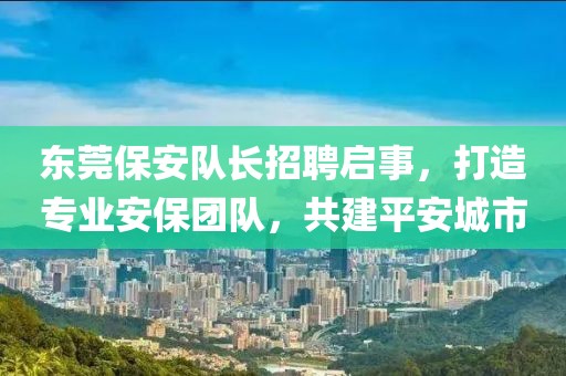 東莞保安隊長招聘啟事，打造專業(yè)安保團(tuán)隊，共建平安城市