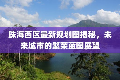 珠海西區(qū)最新規(guī)劃圖揭秘，未來(lái)城市的繁榮藍(lán)圖展望