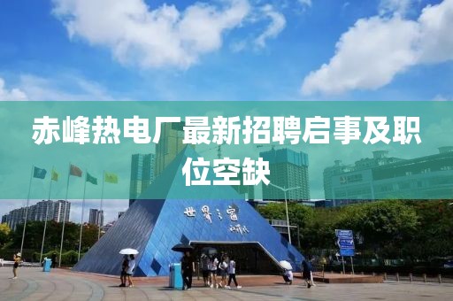赤峰熱電廠最新招聘啟事及職位空缺