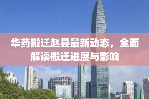 華藥搬遷趙縣最新動(dòng)態(tài)，全面解讀搬遷進(jìn)展與影響