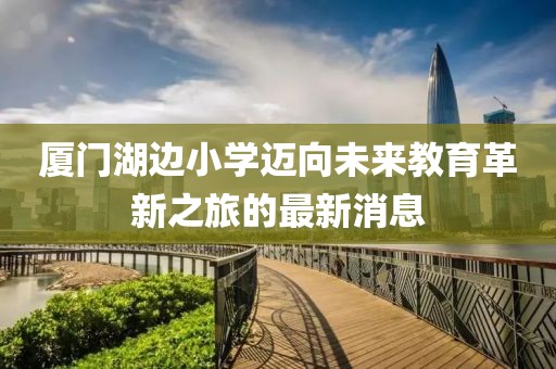 廈門湖邊小學(xué)邁向未來(lái)教育革新之旅的最新消息