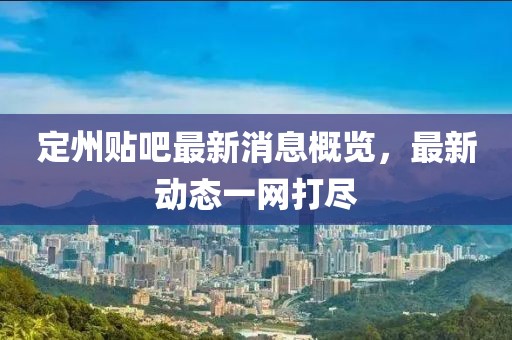 定州貼吧最新消息概覽，最新動(dòng)態(tài)一網(wǎng)打盡
