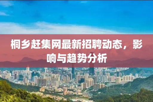 桐鄉(xiāng)趕集網(wǎng)最新招聘動態(tài)，影響與趨勢分析