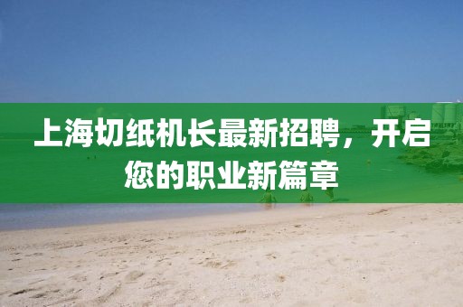 上海切紙機長最新招聘，開啟您的職業(yè)新篇章