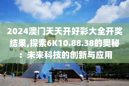 2024澳門天天開好彩大全開獎結(jié)果,探索6K10.88.38的奧秘：未來科技的創(chuàng)新與應用
