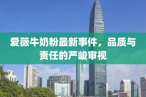 愛薇牛奶粉最新事件，品質(zhì)與責任的嚴峻審視