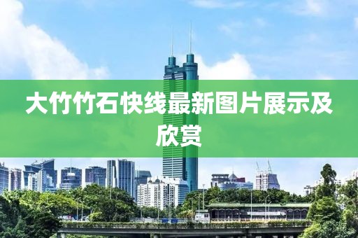大竹竹石快線最新圖片展示及欣賞