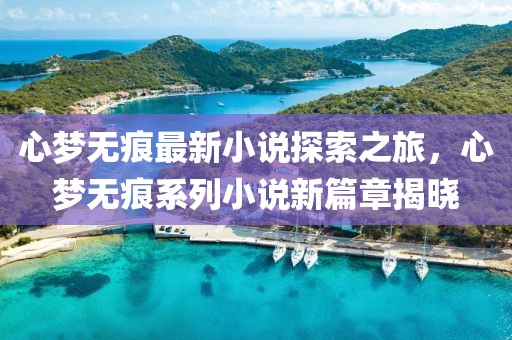心夢無痕最新小說探索之旅，心夢無痕系列小說新篇章揭曉
