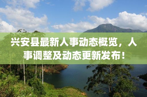 興安縣最新人事動(dòng)態(tài)概覽，人事調(diào)整及動(dòng)態(tài)更新發(fā)布！