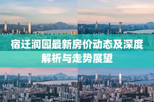 宿遷潤園最新房價(jià)動態(tài)及深度解析與走勢展望