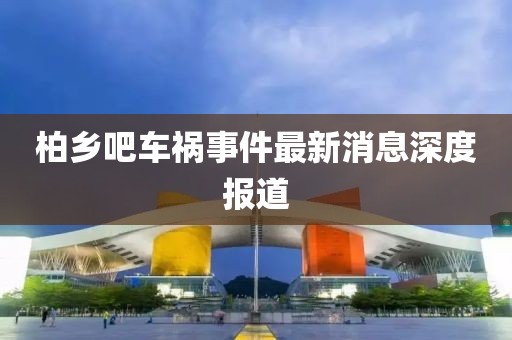 柏鄉(xiāng)吧車禍事件最新消息深度報道