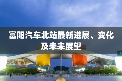 富陽汽車北站最新進展、變化及未來展望