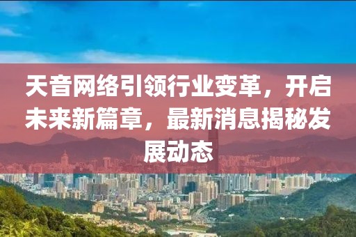 天音網(wǎng)絡(luò)引領(lǐng)行業(yè)變革，開(kāi)啟未來(lái)新篇章，最新消息揭秘發(fā)展動(dòng)態(tài)