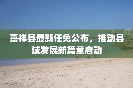 嘉祥縣最新任免公布，推動縣域發(fā)展新篇章啟動