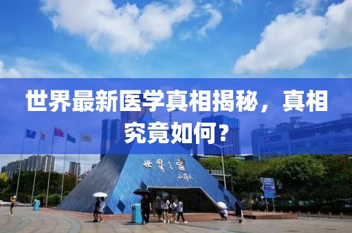 世界最新醫(yī)學真相揭秘，真相究竟如何？