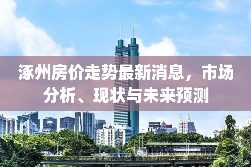 涿州房?jī)r(jià)走勢(shì)最新消息，市場(chǎng)分析、現(xiàn)狀與未來(lái)預(yù)測(cè)