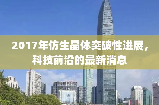 2017年仿生晶體突破性進(jìn)展，科技前沿的最新消息