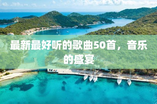 最新最好聽的歌曲50首，音樂的盛宴