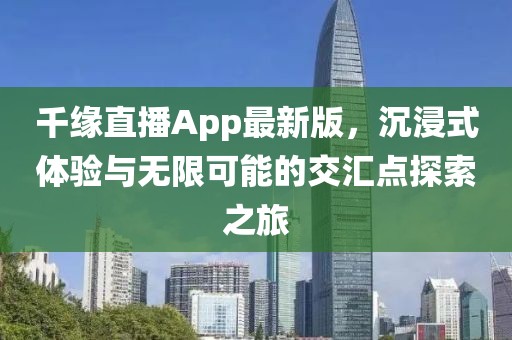 千緣直播App最新版，沉浸式體驗(yàn)與無(wú)限可能的交匯點(diǎn)探索之旅
