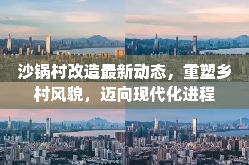 沙鍋村改造最新動態(tài)，重塑鄉(xiāng)村風貌，邁向現(xiàn)代化進程