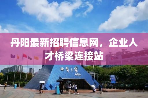 丹陽(yáng)最新招聘信息網(wǎng)，企業(yè)人才橋梁連接站