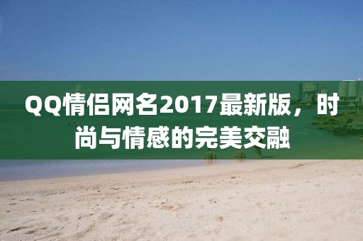 QQ情侶網(wǎng)名2017最新版，時(shí)尚與情感的完美交融