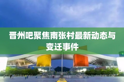 晉州吧聚焦南張村最新動態(tài)與變遷事件