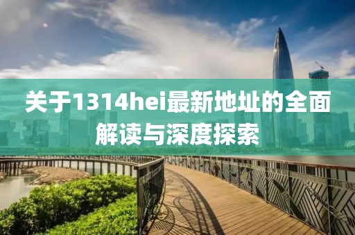 關(guān)于1314hei最新地址的全面解讀與深度探索