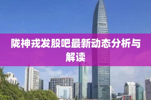 隴神戎發(fā)股吧最新動(dòng)態(tài)分析與解讀