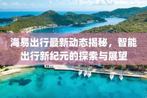 海易出行最新動(dòng)態(tài)揭秘，智能出行新紀(jì)元的探索與展望