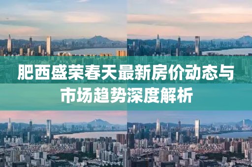 肥西盛榮春天最新房價動態(tài)與市場趨勢深度解析