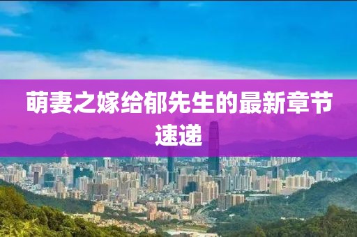 萌妻之嫁給郁先生的最新章節(jié)速遞