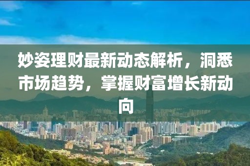 妙姿理財(cái)最新動態(tài)解析，洞悉市場趨勢，掌握財(cái)富增長新動向