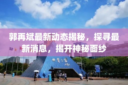 郭再斌最新動態(tài)揭秘，探尋最新消息，揭開神秘面紗