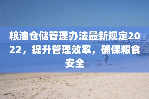 糧油倉儲管理辦法最新規(guī)定2022，提升管理效率，確保糧食安全