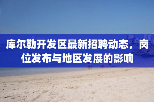 庫爾勒開發(fā)區(qū)最新招聘動態(tài)，崗位發(fā)布與地區(qū)發(fā)展的影響