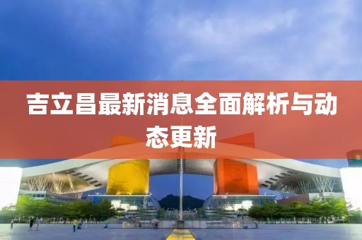 吉立昌最新消息全面解析與動態(tài)更新
